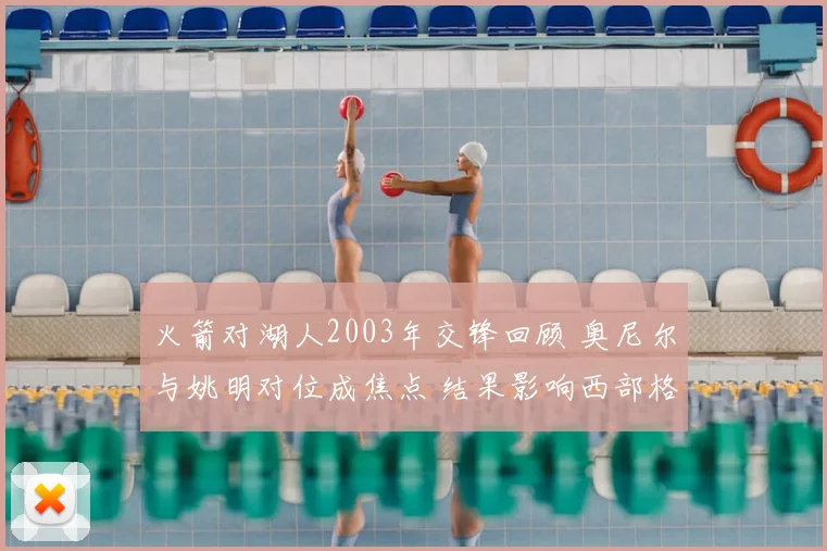 火箭对湖人2003年交锋回顾 奥尼尔与姚明对位成焦点 结果影响西部格局