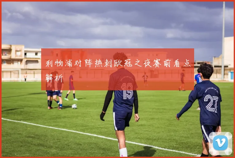 利物浦对阵热刺欧冠之夜赛前看点解析
