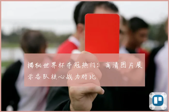 揭秘世界杯夺冠热门:高清图片展示各队核心战力对比
