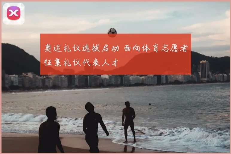 奥运礼仪选拔启动 面向体育志愿者征集礼仪代表人才