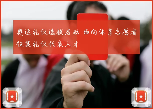奥运礼仪选拔启动 面向体育志愿者征集礼仪代表人才