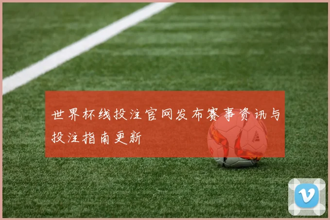 世界杯线投注官网发布赛事资讯与投注指南更新