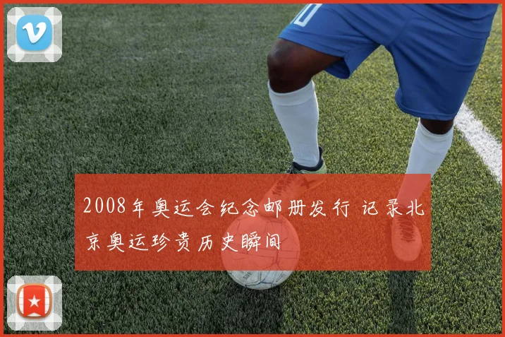2008年奥运会纪念邮册发行 记录北京奥运珍贵历史瞬间