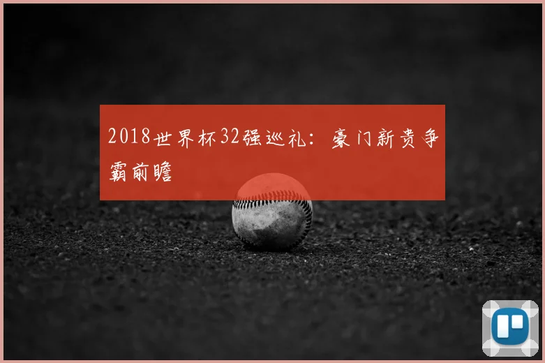 2018世界杯32强巡礼：豪门新贵争霸前瞻