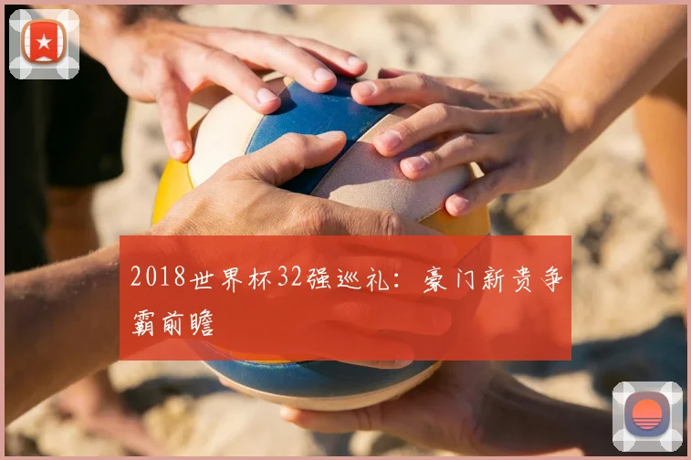 2018世界杯32强巡礼:豪门新贵争霸前瞻