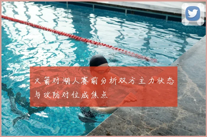 火箭对湖人赛前分析双方主力状态与攻防对位成焦点