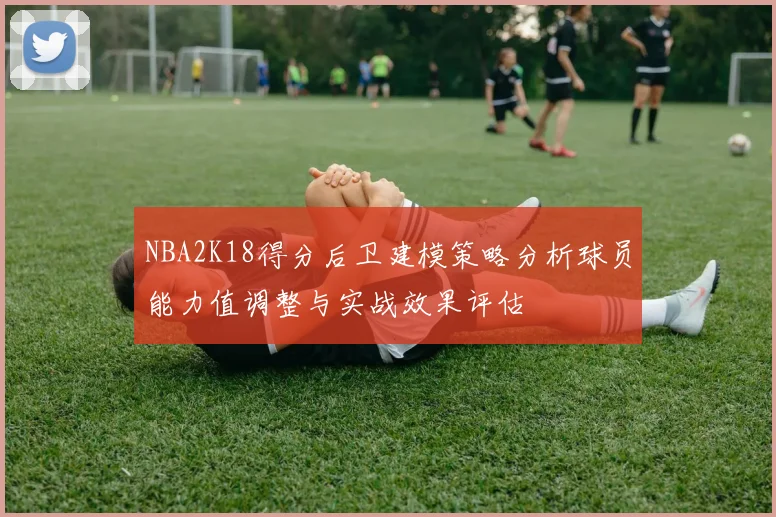 NBA2K18得分后卫建模策略分析球员能力值调整与实战效果评估