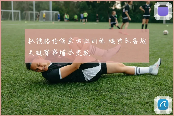 林德格伦伤愈回归训练 瑞典队备战关键赛事增添变数
