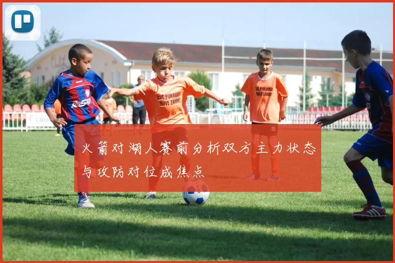 火箭对湖人赛前分析双方主力状态与攻防对位成焦点