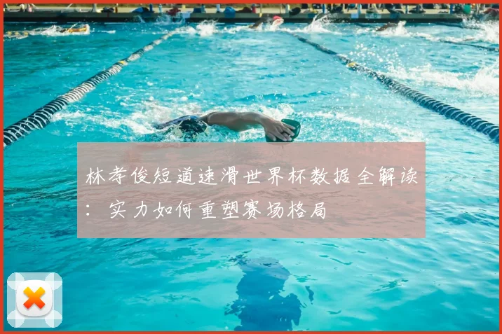 林孝俊短道速滑世界杯数据全解读：实力如何重塑赛场格局