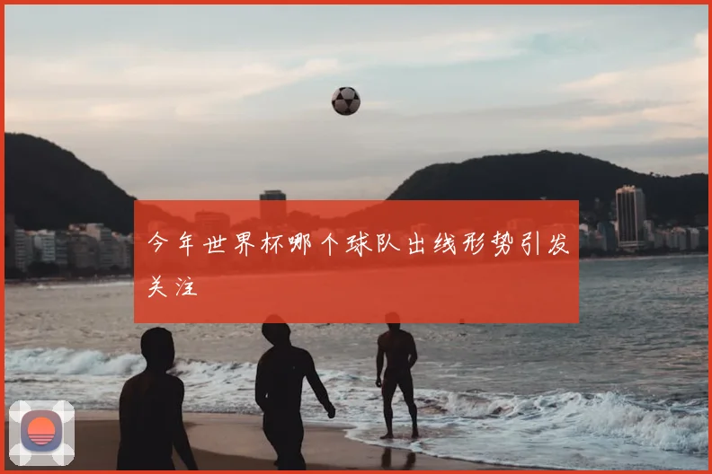 今年世界杯哪个球队出线形势引发关注