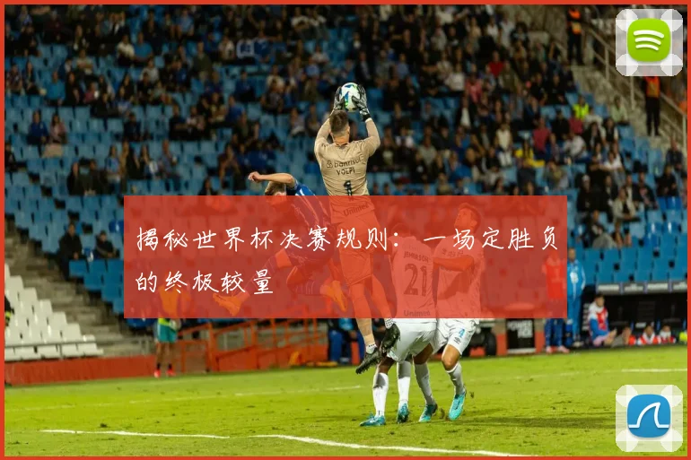 揭秘世界杯决赛规则：一场定胜负的终极较量
