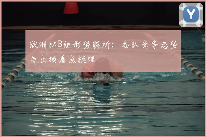 欧洲杯B组形势解析:各队竞争态势与出线看点梳理