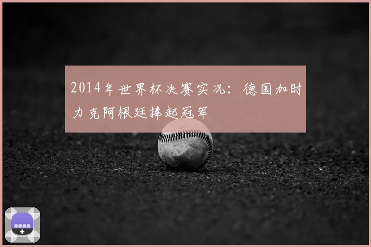 2014年世界杯决赛实况:德国加时力克阿根廷捧起冠军