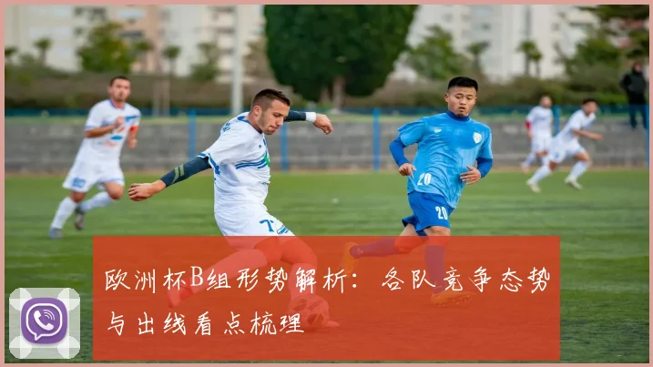 欧洲杯B组形势解析:各队竞争态势与出线看点梳理