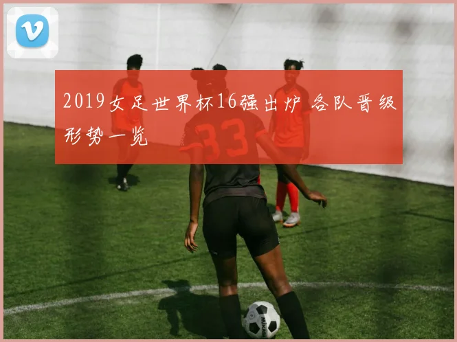 2019女足世界杯16强出炉 各队晋级形势一览