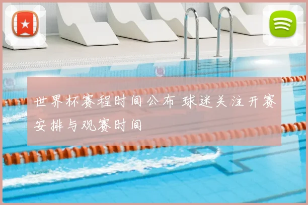 世界杯赛程时间公布 球迷关注开赛安排与观赛时间