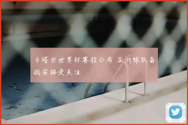 卡塔尔世界杯赛程公布 亚洲球队备战安排受关注