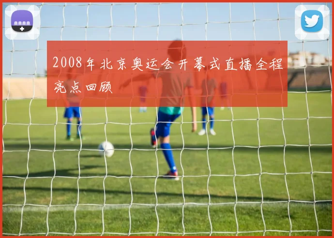 2008年北京奥运会开幕式直播全程亮点回顾