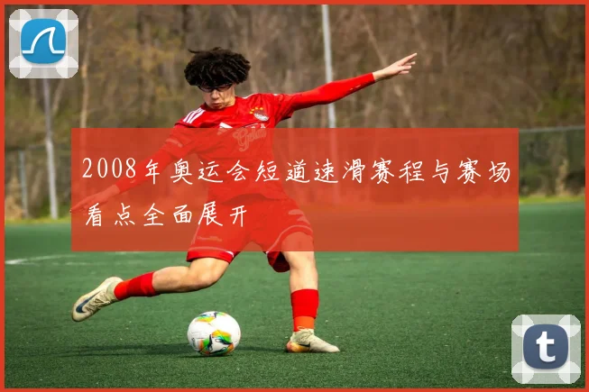 2008年奥运会短道速滑赛程与赛场看点全面展开