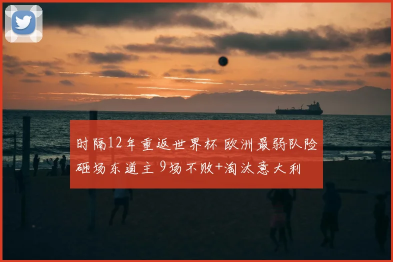 时隔12年重返世界杯 欧洲最弱队险砸场东道主 9场不败+淘汰意大利