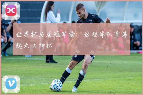 世界杯历届冠军榜:这些球队曾捧起大力神杯