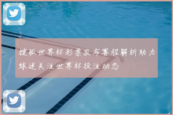 搜狐世界杯彩票发布赛程解析助力球迷关注世界杯投注动态