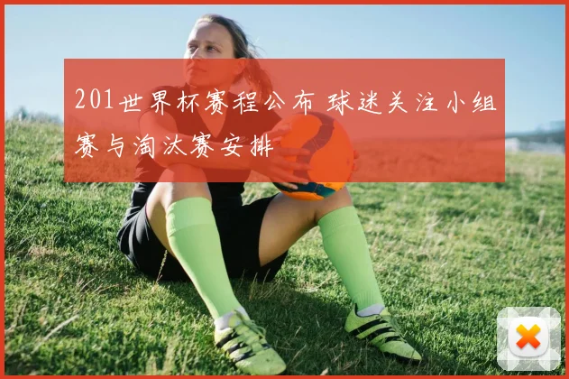 201世界杯赛程公布 球迷关注小组赛与淘汰赛安排
