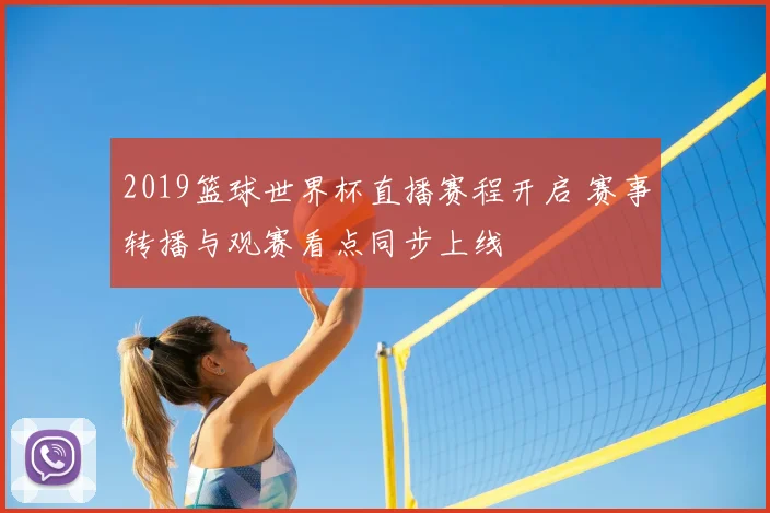 2019篮球世界杯直播赛程开启 赛事转播与观赛看点同步上线