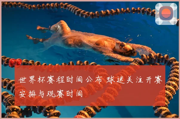 世界杯赛程时间公布 球迷关注开赛安排与观赛时间