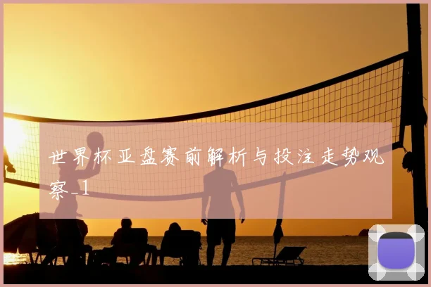 世界杯亚盘赛前解析与投注走势观察_1