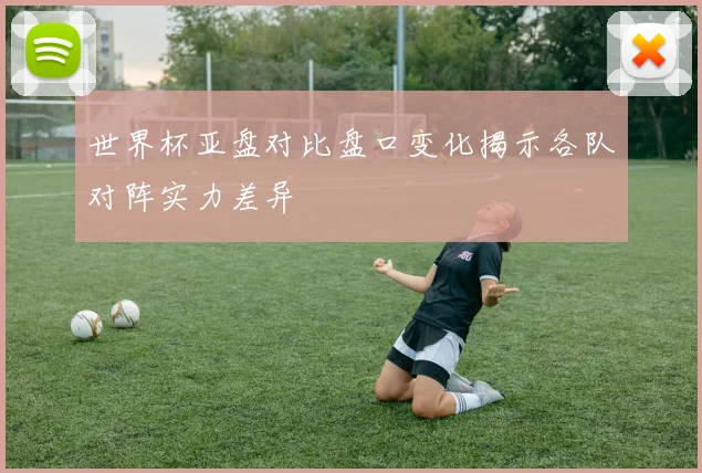 世界杯亚盘对比盘口变化揭示各队对阵实力差异