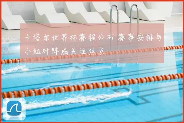 卡塔尔世界杯赛程公布 赛事安排与小组对阵成关注焦点