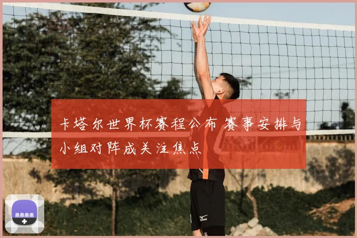 卡塔尔世界杯赛程公布 赛事安排与小组对阵成关注焦点
