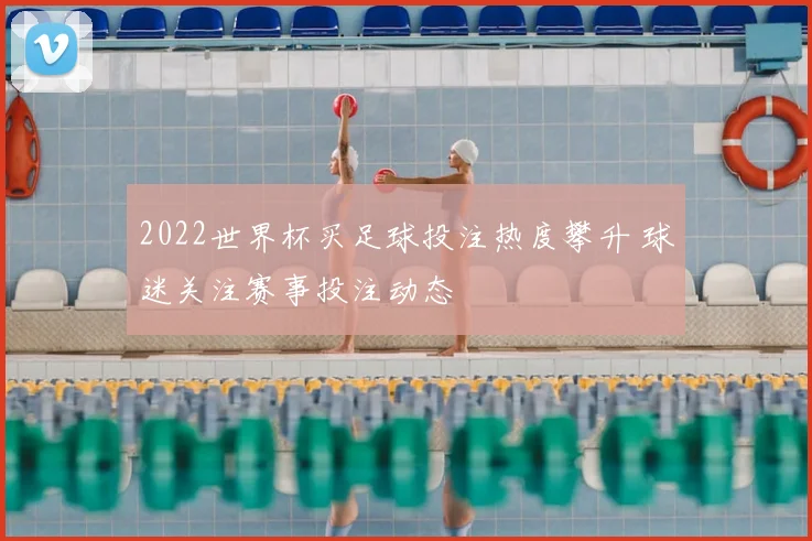 2022世界杯买足球投注热度攀升 球迷关注赛事投注动态