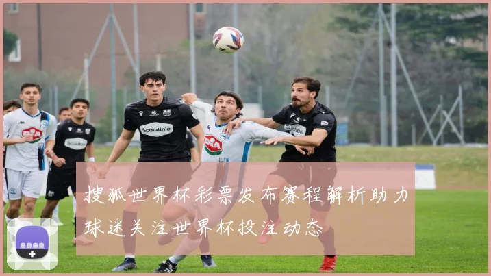 搜狐世界杯彩票发布赛程解析助力球迷关注世界杯投注动态