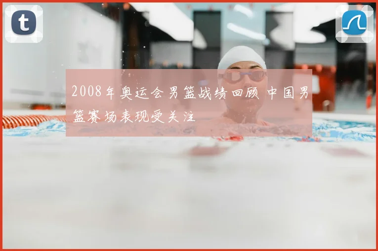 2008年奥运会男篮战绩回顾 中国男篮赛场表现受关注