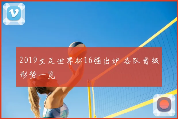 2019女足世界杯16强出炉 各队晋级形势一览