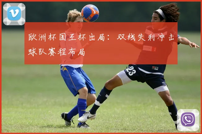 欧洲杯国王杯出局：双线失利冲击球队赛程布局