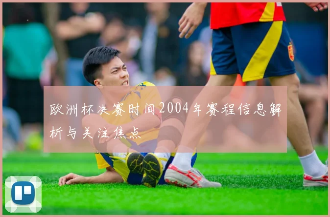 欧洲杯决赛时间2004年赛程信息解析与关注焦点