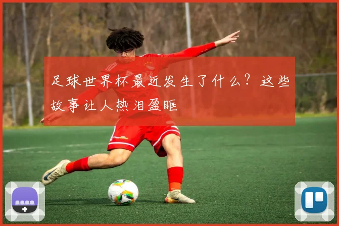 足球世界杯最近发生了什么？这些故事让人热泪盈眶