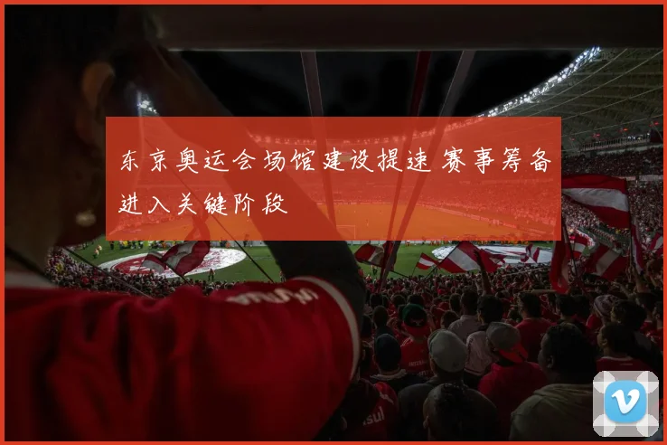 东京奥运会场馆建设提速 赛事筹备进入关键阶段