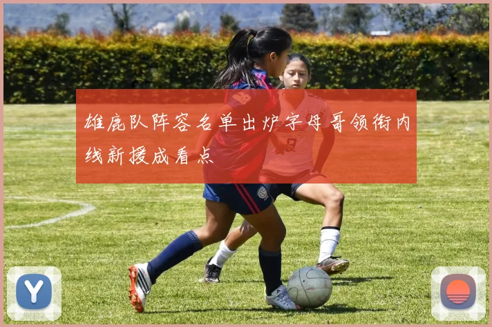 雄鹿队阵容名单出炉字母哥领衔内线新援成看点
