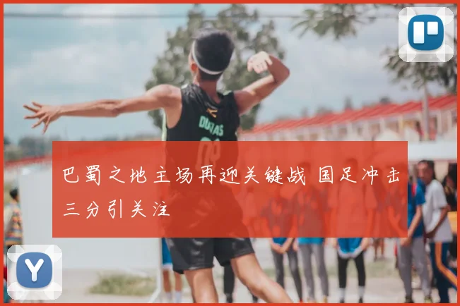 巴蜀之地主场再迎关键战 国足冲击三分引关注