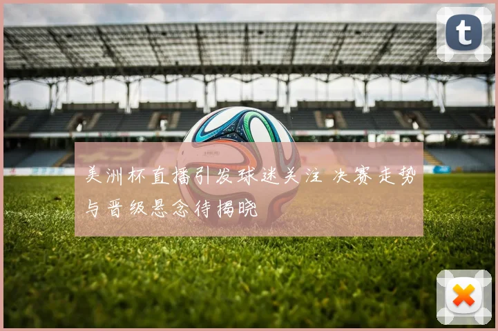 美洲杯直播引发球迷关注 决赛走势与晋级悬念待揭晓