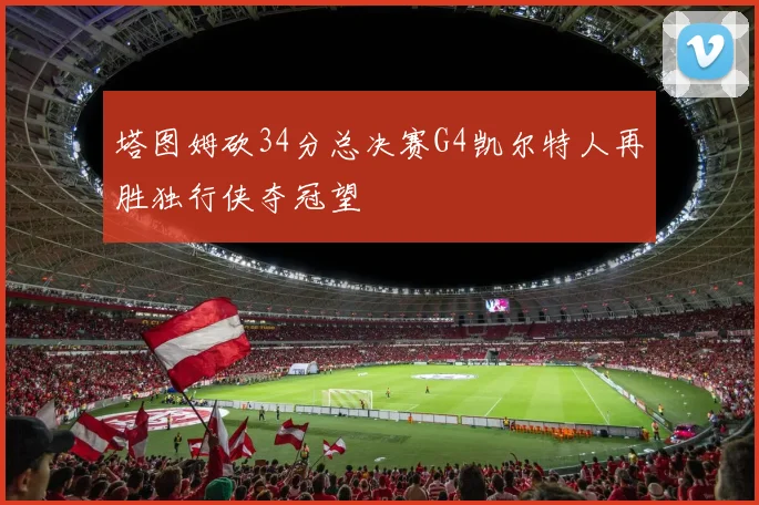塔图姆砍34分总决赛G4凯尔特人再胜独行侠夺冠望