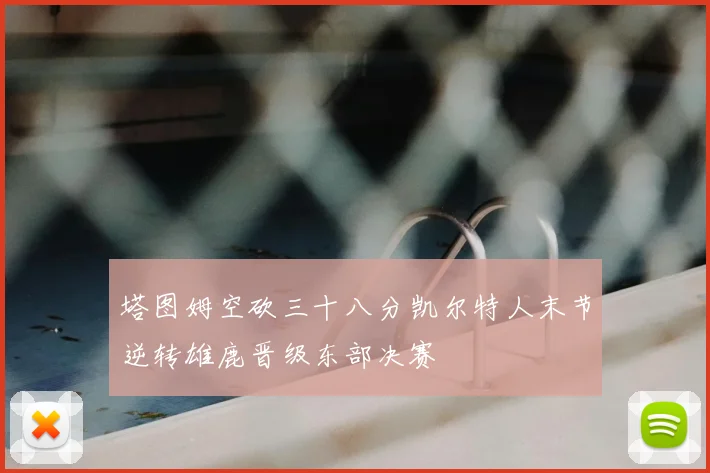 塔图姆空砍三十八分凯尔特人末节逆转雄鹿晋级东部决赛