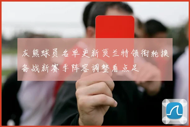 灰熊球员名单更新莫兰特领衔轮换备战新赛季阵容调整看点足