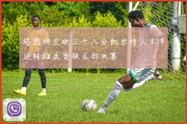 塔图姆空砍三十八分凯尔特人末节逆转雄鹿晋级东部决赛