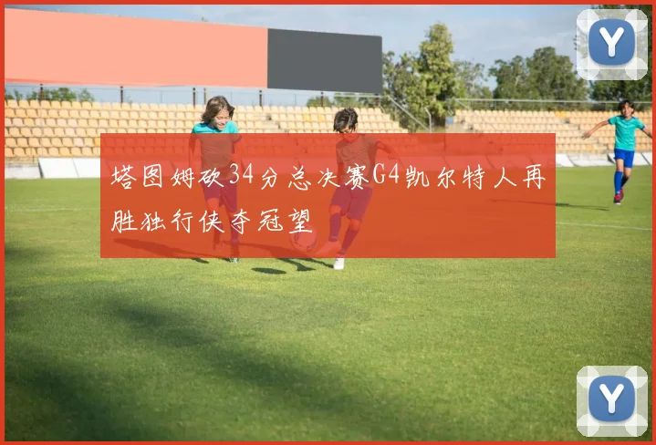 塔图姆砍34分总决赛G4凯尔特人再胜独行侠夺冠望